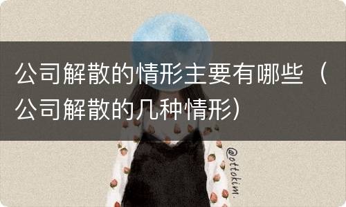 公司解散的情形主要有哪些（公司解散的几种情形）