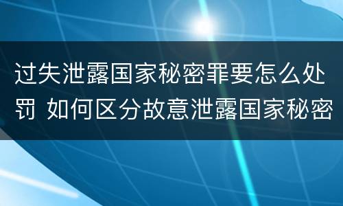 过失泄露国家秘密罪要怎么处罚 如何区分故意泄露国家秘密罪与过失泄露国家秘密罪?