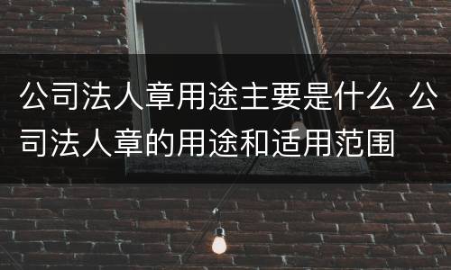 公司法人章用途主要是什么 公司法人章的用途和适用范围