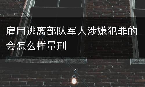 雇用逃离部队军人涉嫌犯罪的会怎么样量刑