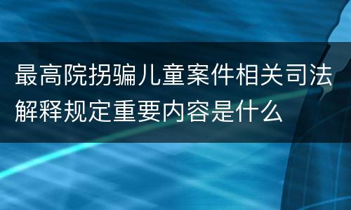 最高院拐骗儿童案件相关司法解释规定重要内容是什么