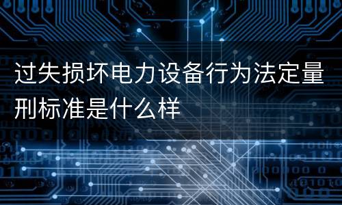 过失损坏电力设备行为法定量刑标准是什么样