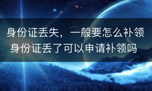 身份证丢失，一般要怎么补领 身份证丢了可以申请补领吗