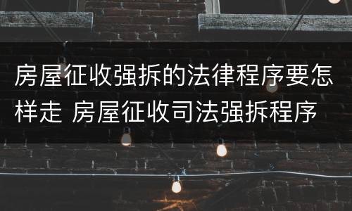 房屋征收强拆的法律程序要怎样走 房屋征收司法强拆程序