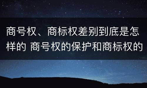 商号权、商标权差别到底是怎样的 商号权的保护和商标权的保护一样是全国性范围的