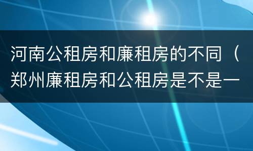 河南公租房和廉租房的不同（郑州廉租房和公租房是不是一样）