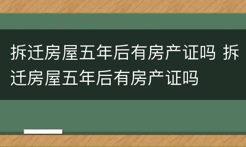 拆迁房屋五年后有房产证吗 拆迁房屋五年后有房产证吗