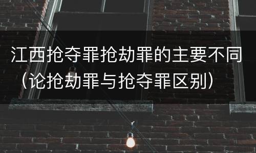 江西抢夺罪抢劫罪的主要不同（论抢劫罪与抢夺罪区别）