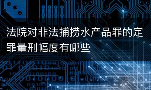 法院对非法捕捞水产品罪的定罪量刑幅度有哪些