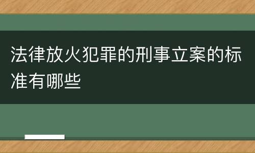法律放火犯罪的刑事立案的标准有哪些