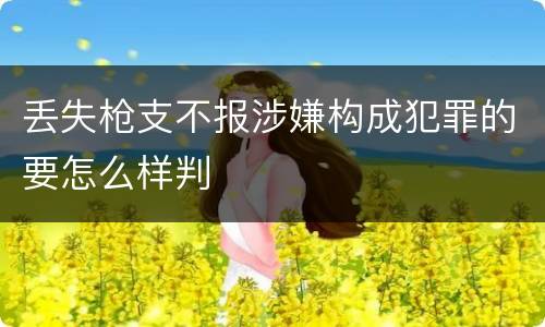 丢失枪支不报涉嫌构成犯罪的要怎么样判
