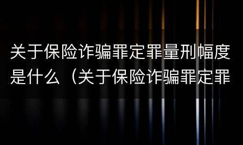 关于保险诈骗罪定罪量刑幅度是什么（关于保险诈骗罪定罪量刑幅度是什么规定）