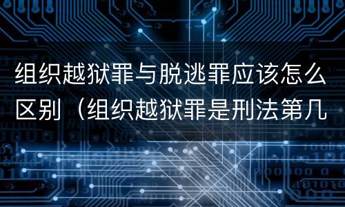 组织越狱罪与脱逃罪应该怎么区别（组织越狱罪是刑法第几条）