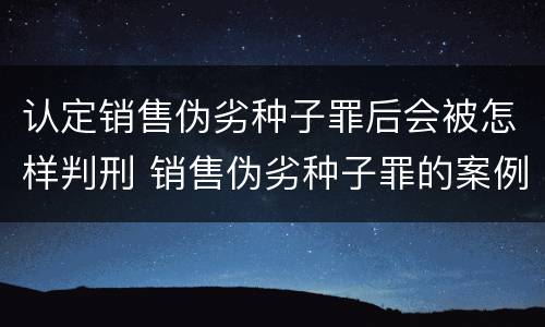 认定销售伪劣种子罪后会被怎样判刑 销售伪劣种子罪的案例