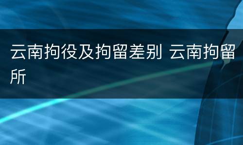 云南拘役及拘留差别 云南拘留所