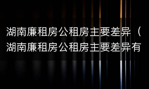 湖南廉租房公租房主要差异（湖南廉租房公租房主要差异有哪些）