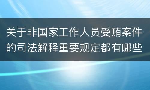 关于非国家工作人员受贿案件的司法解释重要规定都有哪些