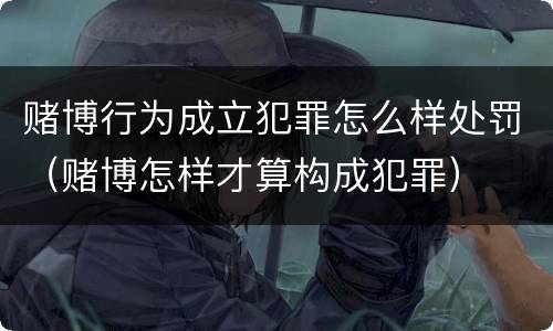 赌博行为成立犯罪怎么样处罚（赌博怎样才算构成犯罪）