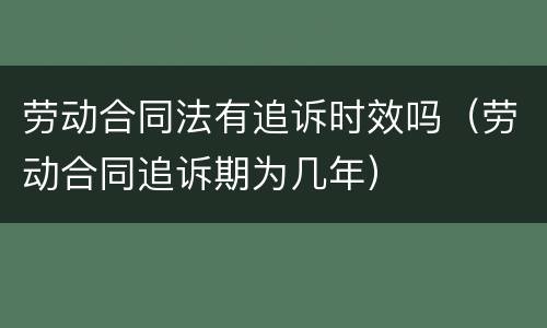 劳动合同法有追诉时效吗（劳动合同追诉期为几年）