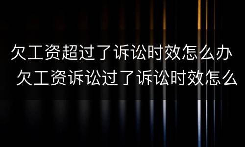 欠工资超过了诉讼时效怎么办 欠工资诉讼过了诉讼时效怎么办?