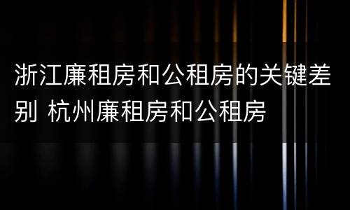 浙江廉租房和公租房的关键差别 杭州廉租房和公租房