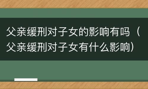 父亲缓刑对子女的影响有吗（父亲缓刑对子女有什么影响）