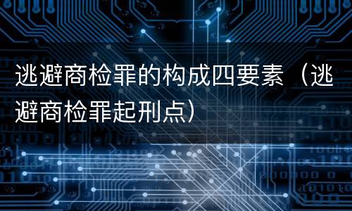 逃避商检罪的构成四要素（逃避商检罪起刑点）