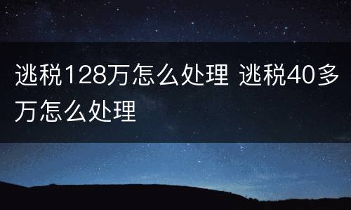 逃税128万怎么处理 逃税40多万怎么处理