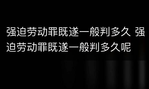 强迫劳动罪既遂一般判多久 强迫劳动罪既遂一般判多久呢