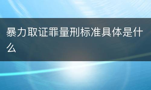 暴力取证罪量刑标准具体是什么