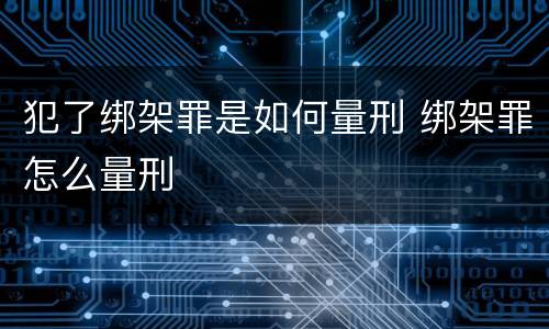 犯了绑架罪是如何量刑 绑架罪怎么量刑