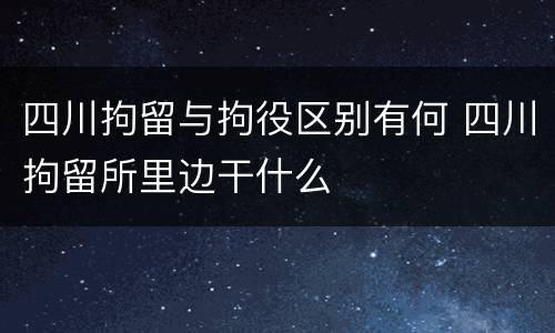 四川拘留与拘役区别有何 四川拘留所里边干什么