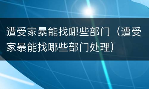 遭受家暴能找哪些部门（遭受家暴能找哪些部门处理）