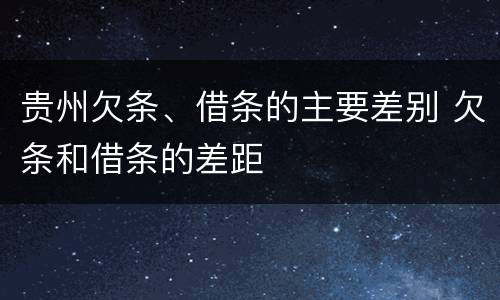 贵州欠条、借条的主要差别 欠条和借条的差距