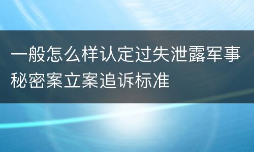 一般怎么样认定过失泄露军事秘密案立案追诉标准