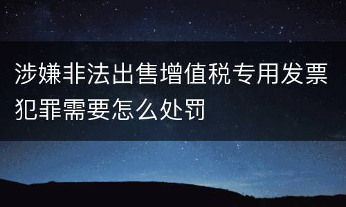 涉嫌非法出售增值税专用发票犯罪需要怎么处罚