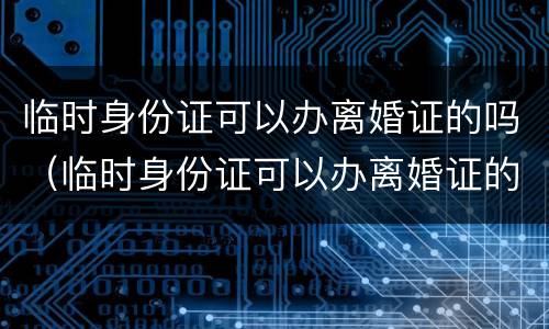 临时身份证可以办离婚证的吗（临时身份证可以办离婚证的吗）