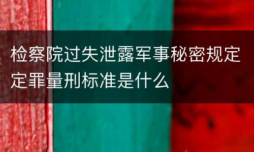 检察院过失泄露军事秘密规定定罪量刑标准是什么