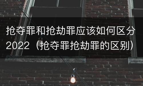 抢夺罪和抢劫罪应该如何区分2022（抢夺罪抢劫罪的区别）