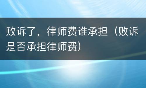 败诉了，律师费谁承担（败诉是否承担律师费）