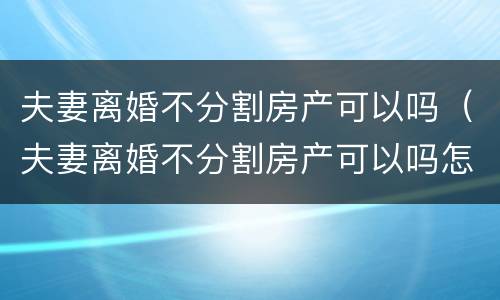 夫妻离婚不分割房产可以吗（夫妻离婚不分割房产可以吗怎么办）