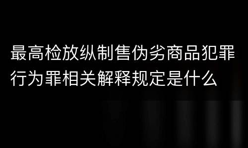最高检放纵制售伪劣商品犯罪行为罪相关解释规定是什么