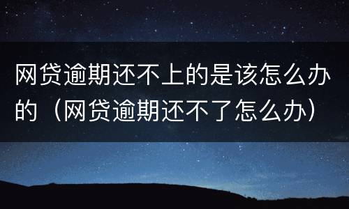 网贷逾期还不上的是该怎么办的（网贷逾期还不了怎么办）