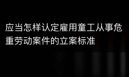 应当怎样认定雇用童工从事危重劳动案件的立案标准