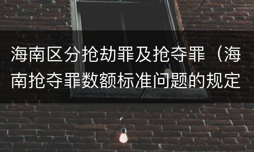 海南区分抢劫罪及抢夺罪（海南抢夺罪数额标准问题的规定）