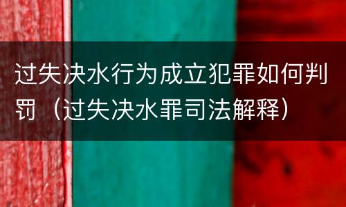 过失决水行为成立犯罪如何判罚（过失决水罪司法解释）