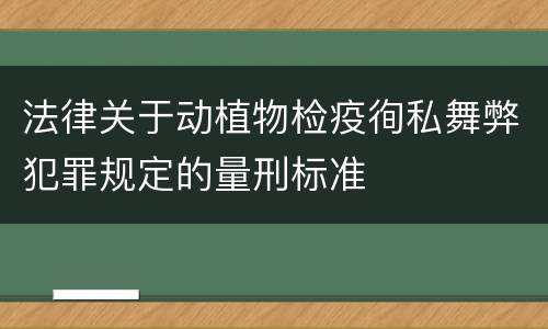 法律关于动植物检疫徇私舞弊犯罪规定的量刑标准