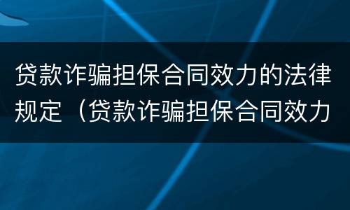 贷款诈骗担保合同效力的法律规定（贷款诈骗担保合同效力的法律规定有哪些）