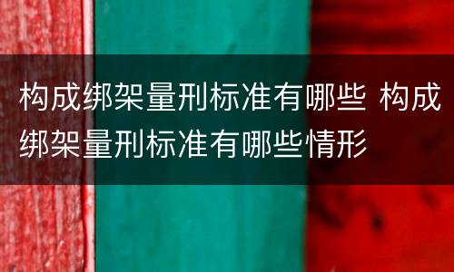 构成绑架量刑标准有哪些 构成绑架量刑标准有哪些情形