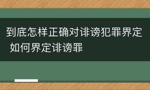 到底怎样正确对诽谤犯罪界定 如何界定诽谤罪